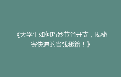 《大学生如何巧妙节省开支，揭秘寄快递的省钱秘籍！》