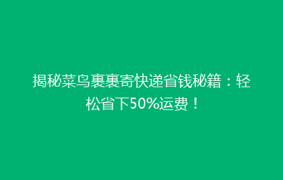揭秘菜鸟裹裹寄快递省钱秘籍：轻松省下50%运费！