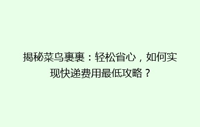 揭秘菜鸟裹裹：轻松省心，如何实现快递费用最低攻略？