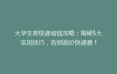 大学生寄快递省钱攻略：揭秘5大实用技巧，告别高价快递费！
