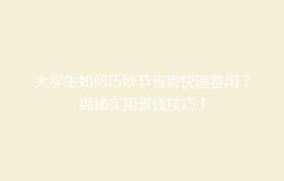 大学生如何巧妙节省寄快递费用？揭秘实用省钱技巧！