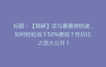 标题：【揭秘】菜鸟裹裹寄快递，如何轻松省下50%费用？性价比之选大公开！