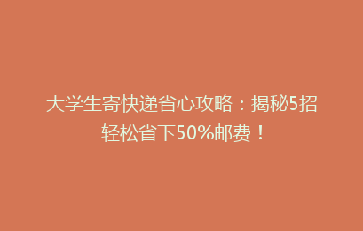 大学生寄快递省心攻略:揭秘5招轻松省下50%邮费!