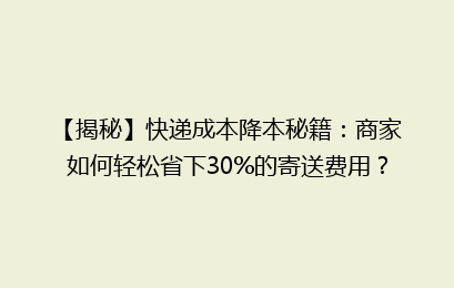 【揭秘】快递成本降本秘籍：商家如何轻松省下30%的寄送费用？