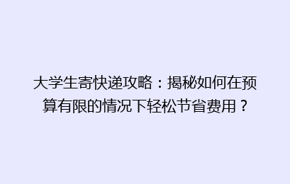 大学生寄快递攻略:揭秘如何在预算有限的情况下轻松节省费用?