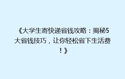 《大学生寄快递省钱攻略:揭秘5大省钱技巧,让你轻松省下生活费!》