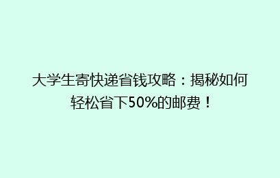 大学生寄快递省钱攻略：揭秘如何轻松省下50%的邮费！