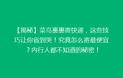【揭秘】菜鸟裹裹寄快递，这些技巧让你省到哭！究竟怎么寄最便宜？内行人都不知道的秘密！