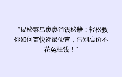 “揭秘菜鸟裹裹省钱秘籍：轻松教你如何寄快递最便宜，告别高价不花冤枉钱！”