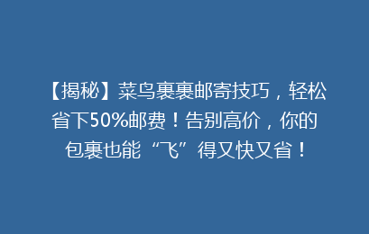 【揭秘】菜鸟裹裹邮寄技巧，轻松省下50%邮费！告别高价，你的包裹也能“飞”得又快又省！