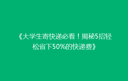 《大学生寄快递必看！揭秘5招轻松省下50%的快递费》