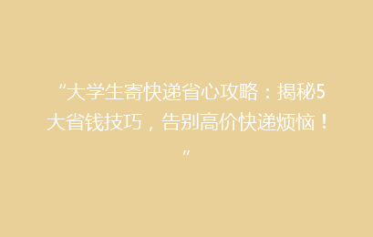 “大学生寄快递省心攻略：揭秘5大省钱技巧，告别高价快递烦恼！”