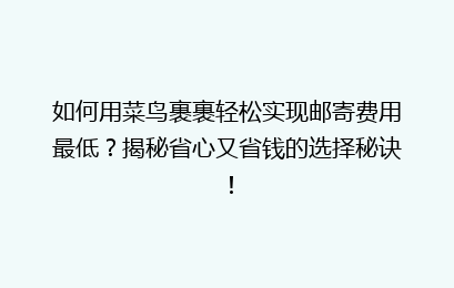 如何用菜鸟裹裹轻松实现邮寄费用最低?揭秘省心又省钱的选择秘诀!