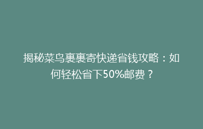 揭秘菜鸟裹裹寄快递省钱攻略：如何轻松省下50%邮费？
