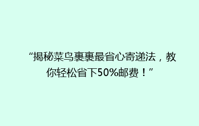 “揭秘菜鸟裹裹最省心寄递法，教你轻松省下50%邮费！”