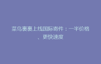 菜鸟裹裹上线国际寄件：一半价格、更快速度