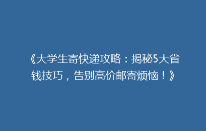 《大学生寄快递攻略：揭秘5大省钱技巧，告别高价邮寄烦恼！》