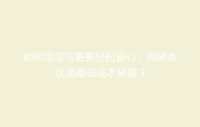 如何用菜鸟裹裹轻松省心，揭秘寄快递最低成本秘籍？