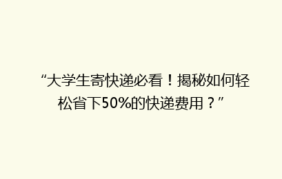“大学生寄快递必看!揭秘如何轻松省下50%的快递费用?”