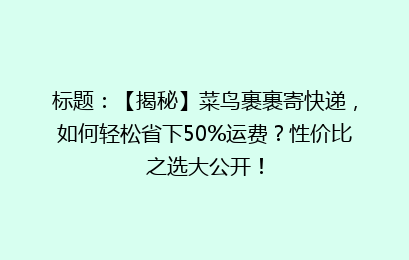 标题：【揭秘】菜鸟裹裹寄快递，如何轻松省下50%运费？性价比之选大公开！