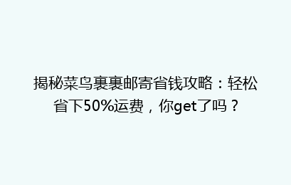 揭秘菜鸟裹裹邮寄省钱攻略：轻松省下50%运费，你get了吗？