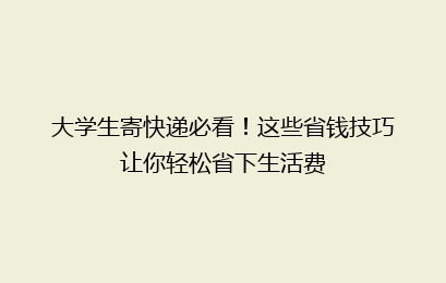 大学生寄快递必看！这些省钱技巧让你轻松省下生活费