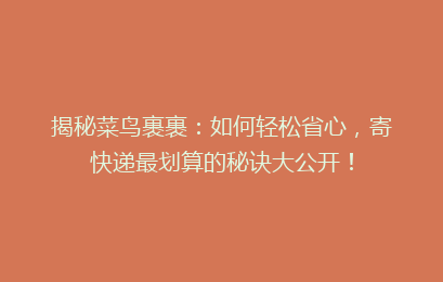 揭秘菜鸟裹裹：如何轻松省心，寄快递最划算的秘诀大公开！