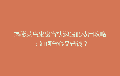 揭秘菜鸟裹裹寄快递最低费用攻略:如何省心又省钱?