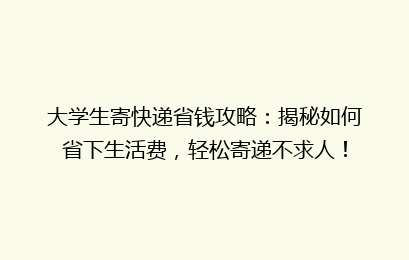 大学生寄快递省钱攻略:揭秘如何省下生活费,轻松寄递不求人!