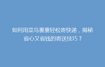 如何用菜鸟裹裹轻松寄快递，揭秘省心又省钱的寄送技巧？