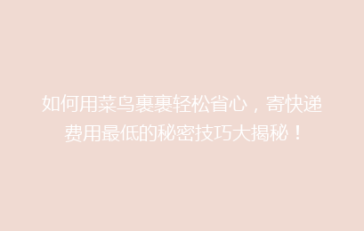 如何用菜鸟裹裹轻松省心，寄快递费用最低的秘密技巧大揭秘！