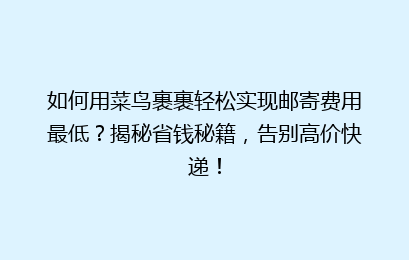 如何用菜鸟裹裹轻松实现邮寄费用最低？揭秘省钱秘籍，告别高价快递！