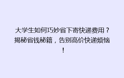 大学生如何巧妙省下寄快递费用？揭秘省钱秘籍，告别高价快递烦恼！