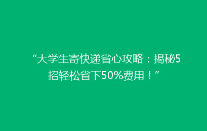 “大学生寄快递省心攻略：揭秘5招轻松省下50%费用！”
