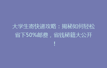 大学生寄快递攻略:揭秘如何轻松省下50%邮费,省钱秘籍大公开!
