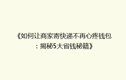 《如何让商家寄快递不再心疼钱包:揭秘5大省钱秘籍》