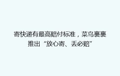 寄快递有最高赔付标准，菜鸟裹裹推出“放心寄、丢必赔”
