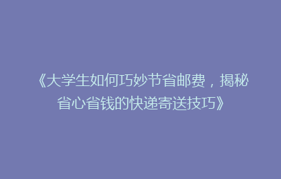 《大学生如何巧妙节省邮费,揭秘省心省钱的快递寄送技巧》