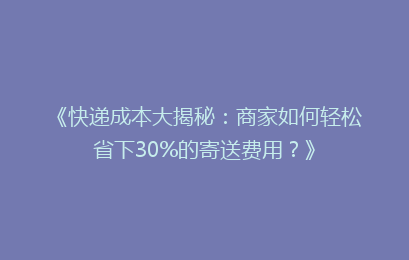 《快递成本大揭秘:商家如何轻松省下30%的寄送费用?》