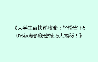 《大学生寄快递攻略:轻松省下50%运费的秘密技巧大揭秘!》