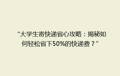 “大学生寄快递省心攻略：揭秘如何轻松省下50%的快递费？”