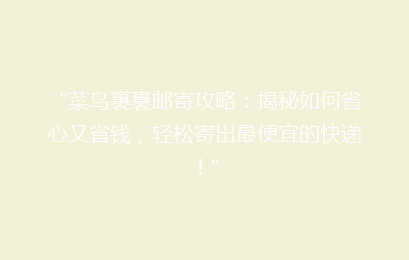 “菜鸟裹裹邮寄攻略：揭秘如何省心又省钱，轻松寄出最便宜的快递！”