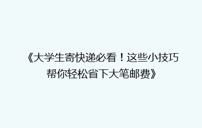 《大学生寄快递必看！这些小技巧帮你轻松省下大笔邮费》