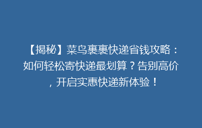 【揭秘】菜鸟裹裹快递省钱攻略：如何轻松寄快递最划算？告别高价，开启实惠快递新体验！