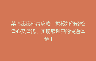 菜鸟裹裹邮寄攻略：揭秘如何轻松省心又省钱，实现最划算的快递体验！