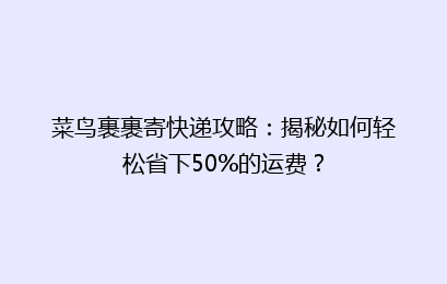 菜鸟裹裹寄快递攻略：揭秘如何轻松省下50%的运费？