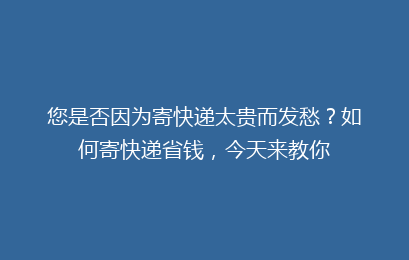 您是否因为寄快递太贵而发愁？如何寄快递省钱，今天来教你