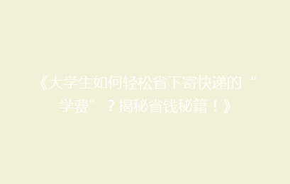 《大学生如何轻松省下寄快递的“学费”？揭秘省钱秘籍！》