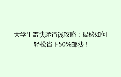 大学生寄快递省钱攻略：揭秘如何轻松省下50%邮费！