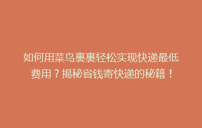 如何用菜鸟裹裹轻松实现快递最低费用？揭秘省钱寄快递的秘籍！